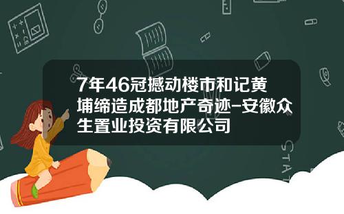 7年46冠撼动楼市和记黄埔缔造成都地产奇迹-安徽众生置业投资有限公司
