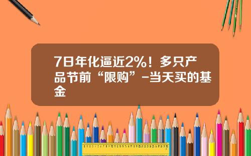7日年化逼近2%！多只产品节前“限购”-当天买的基金