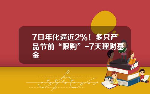 7日年化逼近2%！多只产品节前“限购”-7天理财基金