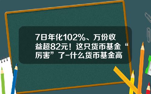 7日年化102%、万份收益超82元！这只货币基金“厉害”了-什么货币基金高