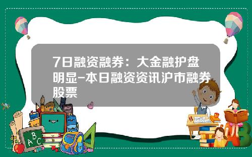 7日融资融券：大金融护盘明显-本日融资资讯沪市融券股票