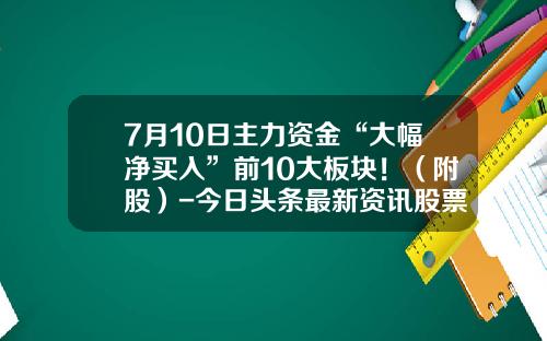 7月10日主力资金“大幅净买入”前10大板块！（附股）-今日头条最新资讯股票图