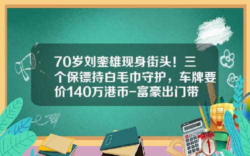 70岁刘銮雄现身街头！三个保镖持白毛巾守护，车牌要价140万港币-富豪出门带多少保镖【新闻】