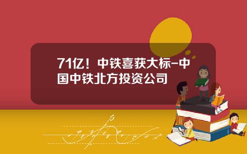 71亿！中铁喜获大标-中国中铁北方投资公司