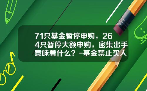 71只基金暂停申购，264只暂停大额申购，密集出手意味着什么？-基金禁止买入