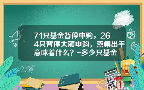 71只基金暂停申购，264只暂停大额申购，密集出手意味着什么？-多少只基金