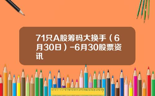 71只A股筹码大换手（6月30日）-6月30股票资讯