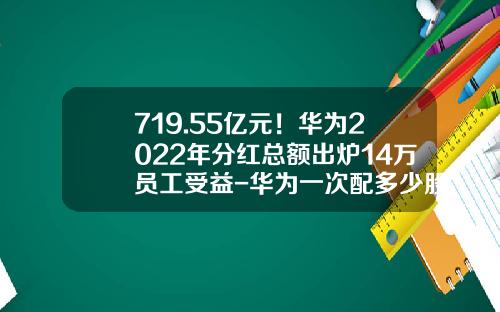 719.55亿元！华为2022年分红总额出炉14万员工受益-华为一次配多少股