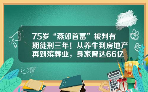 75岁“燕郊首富”被判有期徒刑三年！从养牛到房地产再到殡葬业，身家曾达66亿-河北三河福成养牛集团总公司