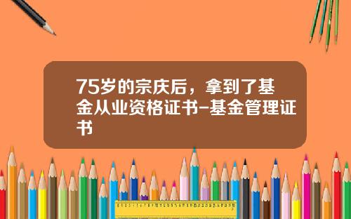 75岁的宗庆后，拿到了基金从业资格证书-基金管理证书