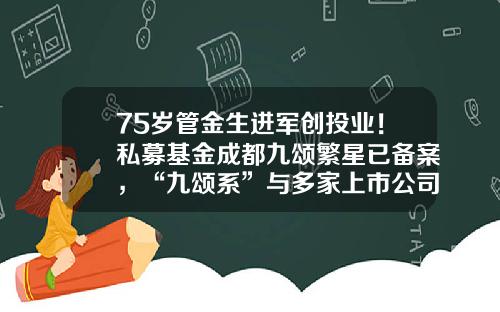 75岁管金生进军创投业！私募基金成都九颂繁星已备案，“九颂系”与多家上市公司有交集-上海九颂山河基金公司