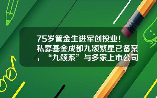 75岁管金生进军创投业！私募基金成都九颂繁星已备案，“九颂系”与多家上市公司有交集-九颂山河基金编码多少