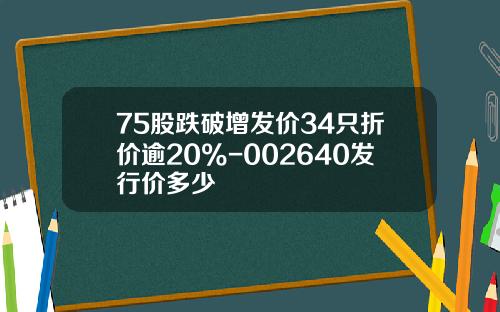 75股跌破增发价34只折价逾20%-002640发行价多少