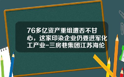 76多亿资产重组遭否不甘心，这家印染企业仍要进军化工产业-三房巷集团江苏海伦石化有限公司