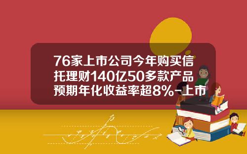 76家上市公司今年购买信托理财140亿50多款产品预期年化收益率超8%-上市的信托公司