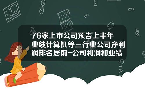 76家上市公司预告上半年业绩计算机等三行业公司净利润排名居前-公司利润和业绩