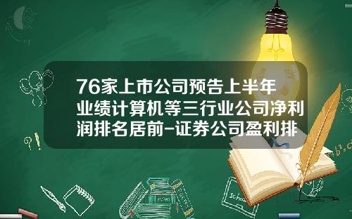 76家上市公司预告上半年业绩计算机等三行业公司净利润排名居前-证券公司盈利排名