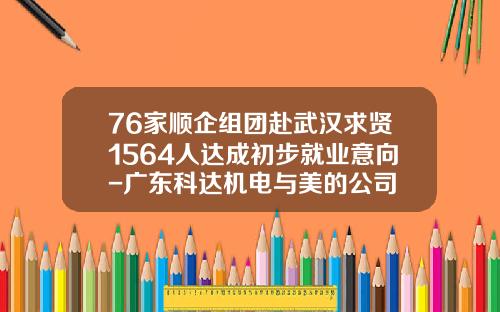 76家顺企组团赴武汉求贤1564人达成初步就业意向-广东科达机电与美的公司
