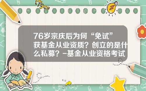 76岁宗庆后为何“免试”获基金从业资质？创立的是什么私募？-基金从业资格考试免考