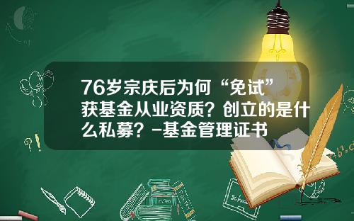 76岁宗庆后为何“免试”获基金从业资质？创立的是什么私募？-基金管理证书