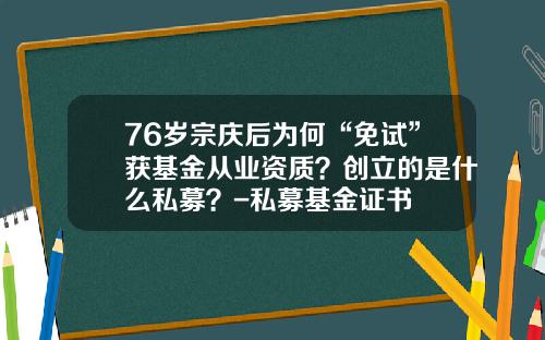 76岁宗庆后为何“免试”获基金从业资质？创立的是什么私募？-私募基金证书
