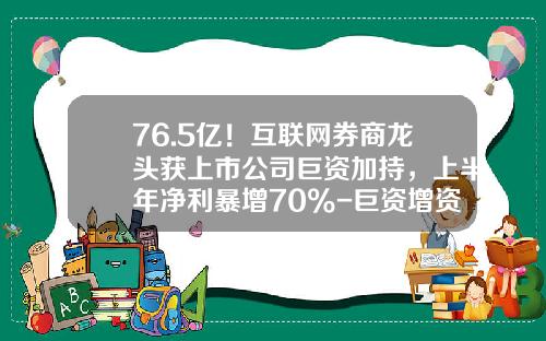 76.5亿！互联网券商龙头获上市公司巨资加持，上半年净利暴增70%-巨资增资了旗下的证券公司