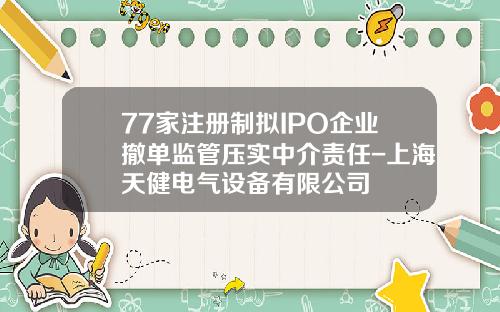 77家注册制拟IPO企业撤单监管压实中介责任-上海天健电气设备有限公司