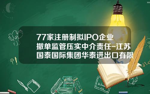 77家注册制拟IPO企业撤单监管压实中介责任-江苏国泰国际集团华泰进出口有限公司