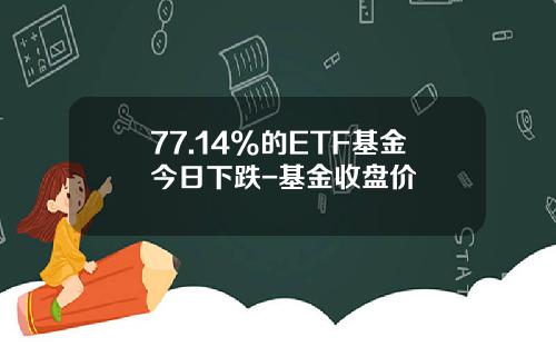 77.14%的ETF基金今日下跌-基金收盘价