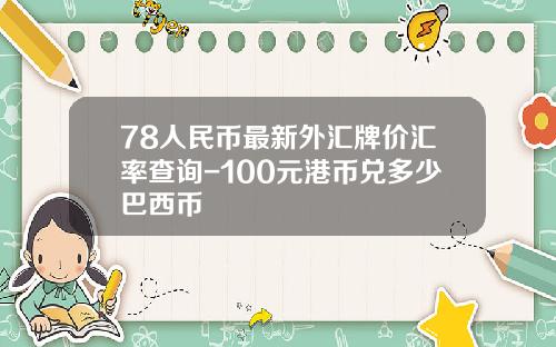 78人民币最新外汇牌价汇率查询-100元港币兑多少巴西币
