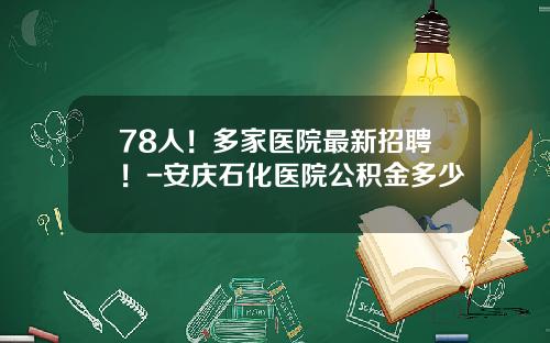 78人！多家医院最新招聘！-安庆石化医院公积金多少