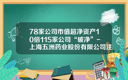 78家公司市值超净资产10倍115家公司“破净”-上海五洲药业股份有限公司注册资金