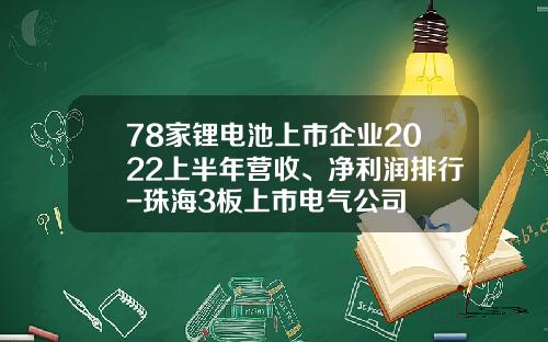 78家锂电池上市企业2022上半年营收、净利润排行-珠海3板上市电气公司