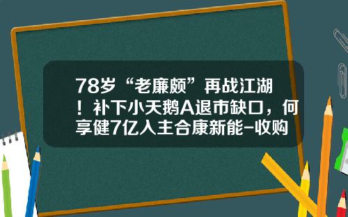 78岁“老廉颇”再战江湖！补下小天鹅A退市缺口，何享健7亿入主合康新能-收购无锡小天鹅股份有限公司