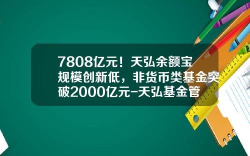 7808亿元！天弘余额宝规模创新低，非货币类基金突破2000亿元-天弘基金管理有限公司余额宝