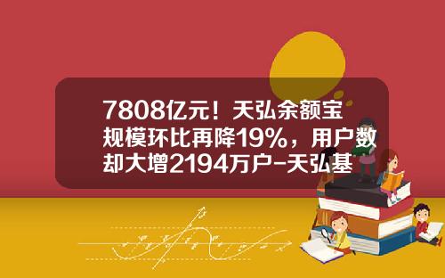 7808亿元！天弘余额宝规模环比再降19%，用户数却大增2194万户-天弘基金余额宝
