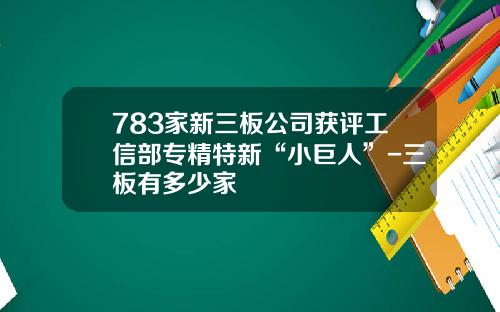783家新三板公司获评工信部专精特新“小巨人”-三板有多少家
