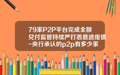 79家P2P平台完成全额兑付监管持续严打恶意逃废债-央行承认的p2p有多少家