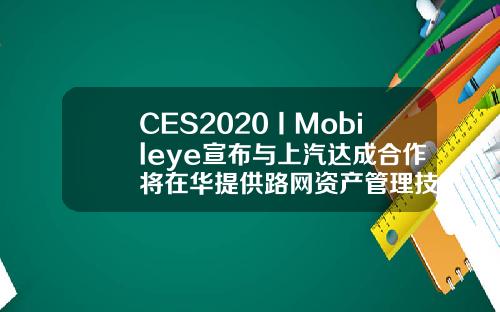 CES2020丨Mobileye宣布与上汽达成合作将在华提供路网资产管理技术
