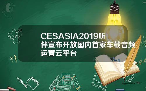 CESASIA2019听伴宣布开放国内首家车载音频运营云平台
