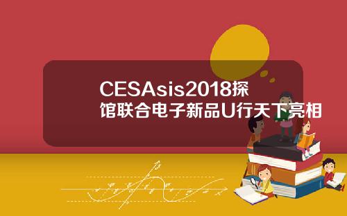 CESAsis2018探馆联合电子新品U行天下亮相