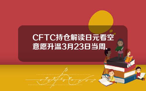 CFTC持仓解读日元看空意愿升温3月23日当周.