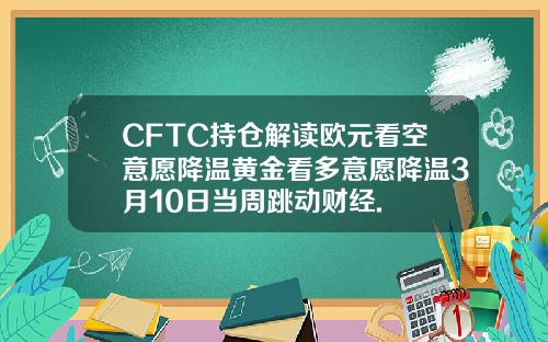 CFTC持仓解读欧元看空意愿降温黄金看多意愿降温3月10日当周跳动财经.