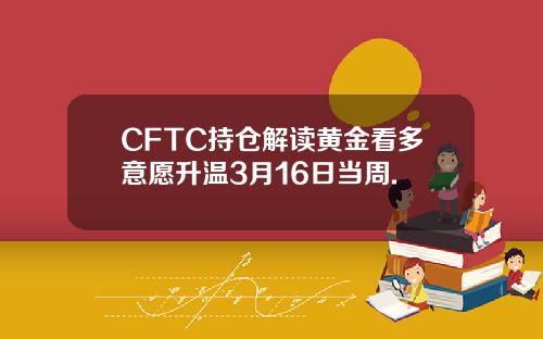 CFTC持仓解读黄金看多意愿升温3月16日当周.