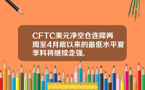 CFTC美元净空仓连降两周至4月底以来的最低水平夏季料将继续走强.