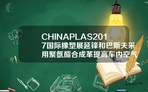 CHINAPLAS2017国际橡塑展延锋和巴斯夫采用聚氨酯合成革提高车内空气质量