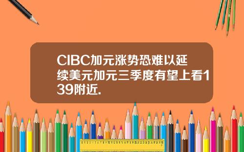 CIBC加元涨势恐难以延续美元加元三季度有望上看139附近.