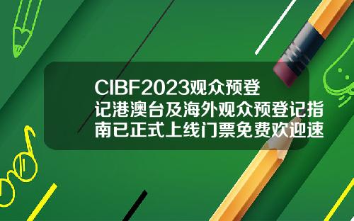 CIBF2023观众预登记港澳台及海外观众预登记指南已正式上线门票免费欢迎速戳