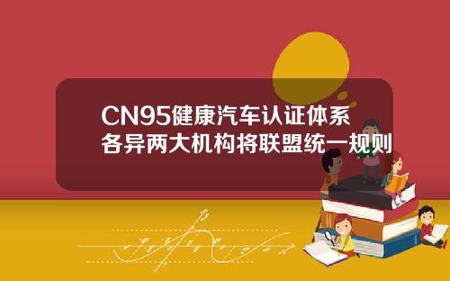 CN95健康汽车认证体系各异两大机构将联盟统一规则