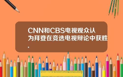 CNN和CBS电视观众认为拜登在竞选电视辩论中获胜.